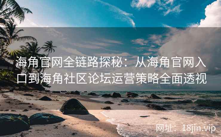 海角官网全链路探秘：从海角官网入口到海角社区论坛运营策略全面透视