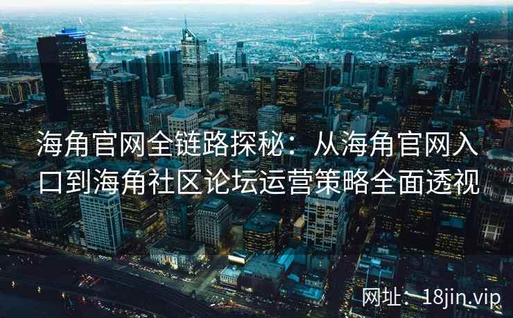 海角官网全链路探秘：从海角官网入口到海角社区论坛运营策略全面透视