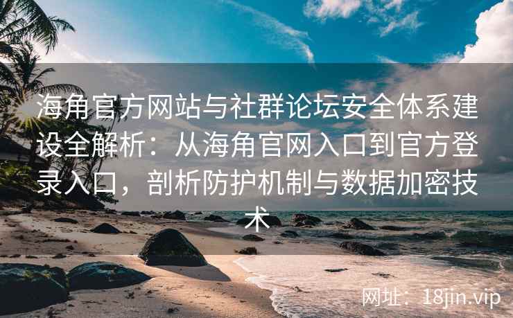 海角官方网站与社群论坛安全体系建设全解析：从海角官网入口到官方登录入口，剖析防护机制与数据加密技术