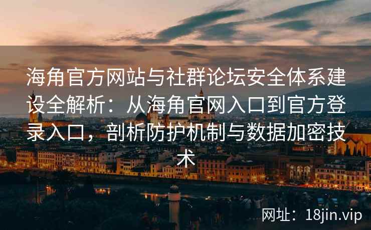 海角官方网站与社群论坛安全体系建设全解析：从海角官网入口到官方登录入口，剖析防护机制与数据加密技术