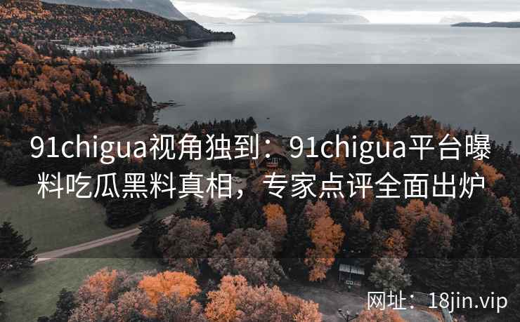 91chigua视角独到：91chigua平台曝料吃瓜黑料真相，专家点评全面出炉