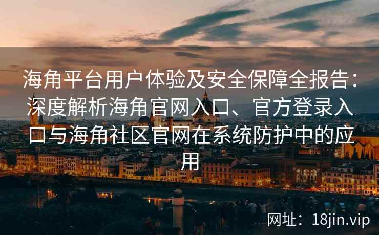 海角平台用户体验及安全保障全报告：深度解析海角官网入口、官方登录入口与海角社区官网在系统防护中的应用