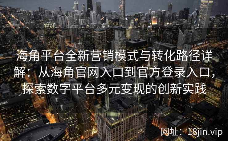 海角平台全新营销模式与转化路径详解：从海角官网入口到官方登录入口，探索数字平台多元变现的创新实践