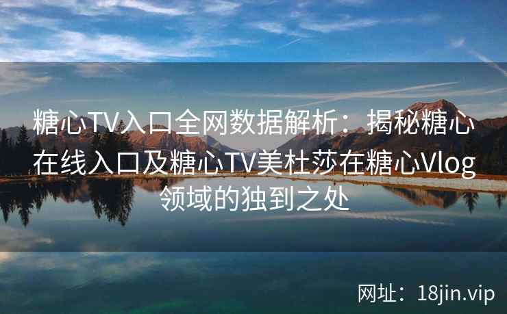 糖心TV入口全网数据解析：揭秘糖心在线入口及糖心TV美杜莎在糖心Vlog领域的独到之处