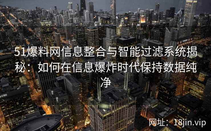 51爆料网信息整合与智能过滤系统揭秘：如何在信息爆炸时代保持数据纯净