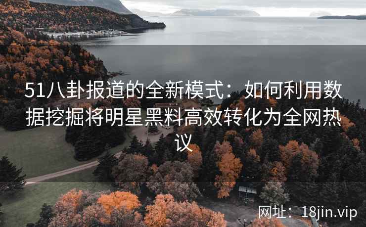 51八卦报道的全新模式：如何利用数据挖掘将明星黑料高效转化为全网热议
