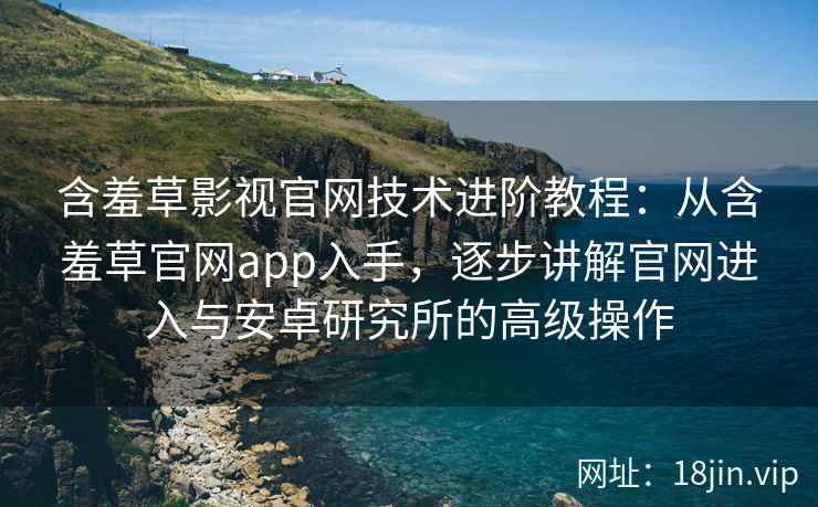 含羞草影视官网技术进阶教程：从含羞草官网app入手，逐步讲解官网进入与安卓研究所的高级操作