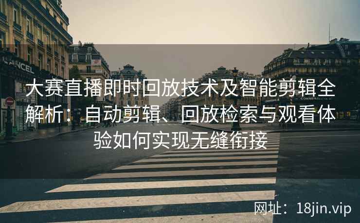 大赛直播即时回放技术及智能剪辑全解析：自动剪辑、回放检索与观看体验如何实现无缝衔接