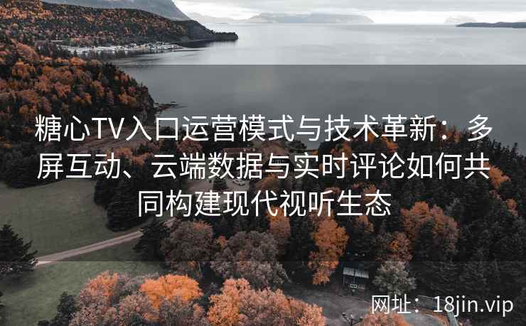 糖心TV入口运营模式与技术革新：多屏互动、云端数据与实时评论如何共同构建现代视听生态