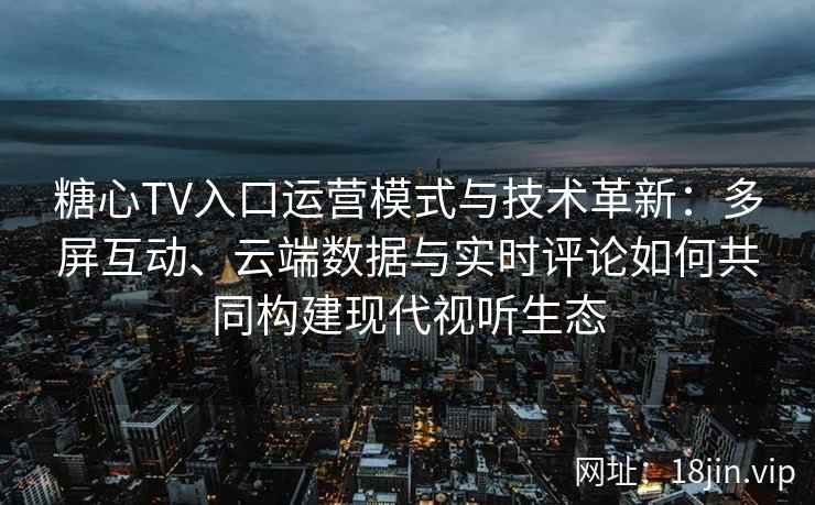 糖心TV入口运营模式与技术革新：多屏互动、云端数据与实时评论如何共同构建现代视听生态