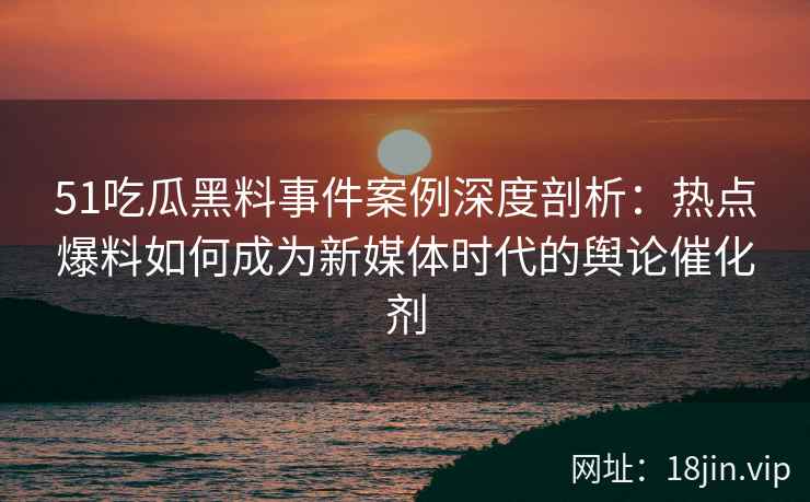 51吃瓜黑料事件案例深度剖析：热点爆料如何成为新媒体时代的舆论催化剂