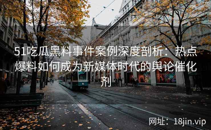 51吃瓜黑料事件案例深度剖析：热点爆料如何成为新媒体时代的舆论催化剂