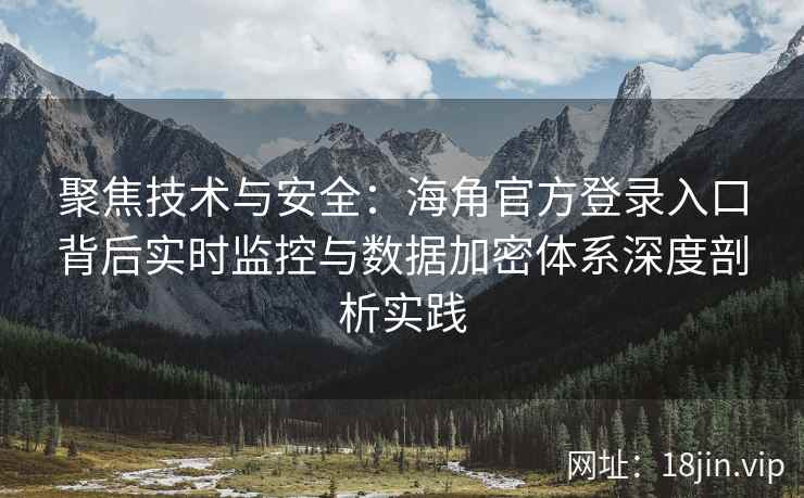 聚焦技术与安全：海角官方登录入口背后实时监控与数据加密体系深度剖析实践