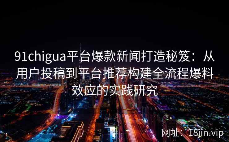 91chigua平台爆款新闻打造秘笈：从用户投稿到平台推荐构建全流程爆料效应的实践研究