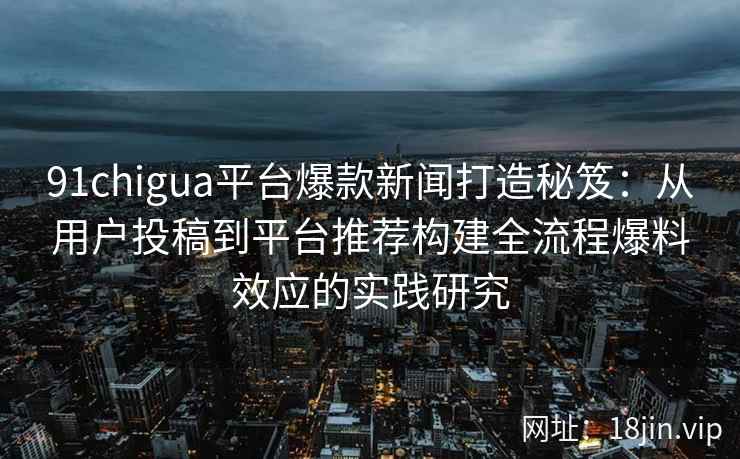 91chigua平台爆款新闻打造秘笈：从用户投稿到平台推荐构建全流程爆料效应的实践研究