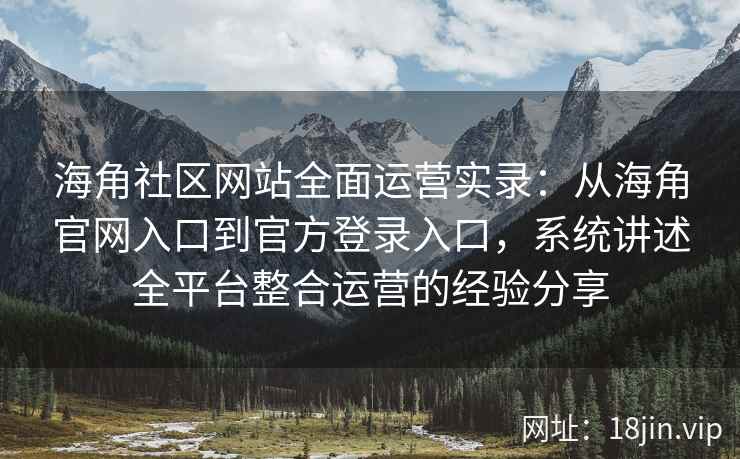 海角社区网站全面运营实录：从海角官网入口到官方登录入口，系统讲述全平台整合运营的经验分享