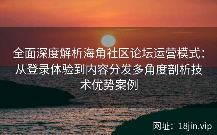 全面深度解析海角社区论坛运营模式：从登录体验到内容分发多角度剖析技术优势案例