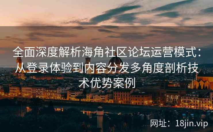全面深度解析海角社区论坛运营模式：从登录体验到内容分发多角度剖析技术优势案例