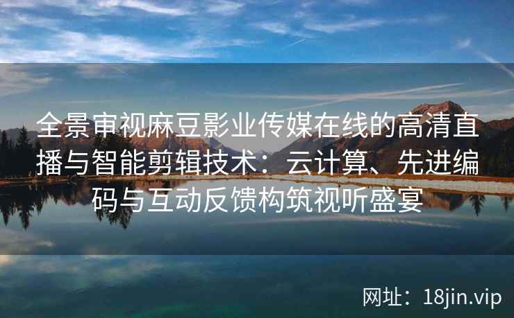 全景审视麻豆影业传媒在线的高清直播与智能剪辑技术：云计算、先进编码与互动反馈构筑视听盛宴