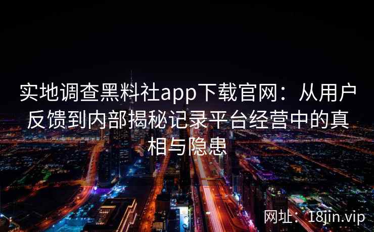 实地调查黑料社app下载官网：从用户反馈到内部揭秘记录平台经营中的真相与隐患