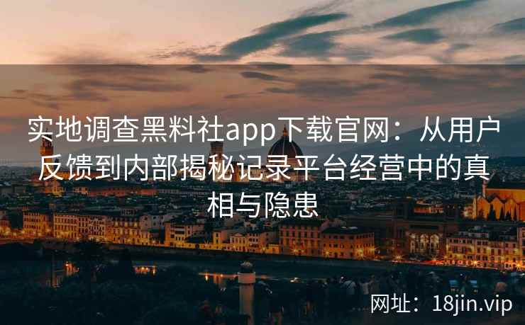 实地调查黑料社app下载官网：从用户反馈到内部揭秘记录平台经营中的真相与隐患