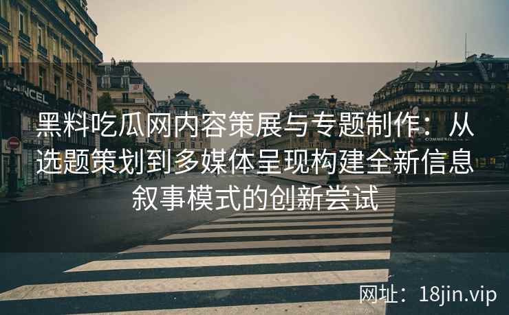 黑料吃瓜网内容策展与专题制作：从选题策划到多媒体呈现构建全新信息叙事模式的创新尝试