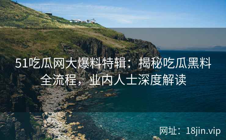 51吃瓜网大爆料特辑：揭秘吃瓜黑料全流程，业内人士深度解读