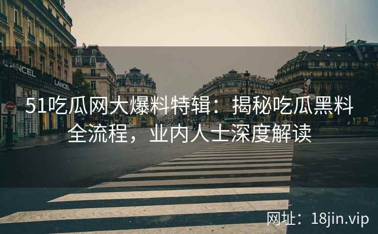 51吃瓜网大爆料特辑：揭秘吃瓜黑料全流程，业内人士深度解读