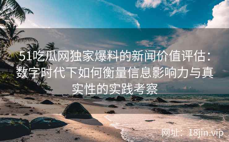 51吃瓜网独家爆料的新闻价值评估：数字时代下如何衡量信息影响力与真实性的实践考察