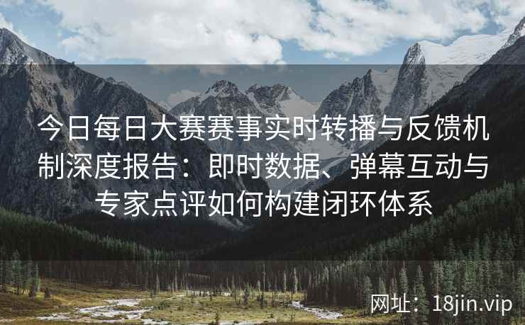 今日每日大赛赛事实时转播与反馈机制深度报告：即时数据、弹幕互动与专家点评如何构建闭环体系
