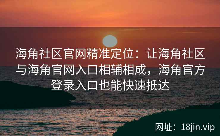 海角社区官网精准定位：让海角社区与海角官网入口相辅相成，海角官方登录入口也能快速抵达
