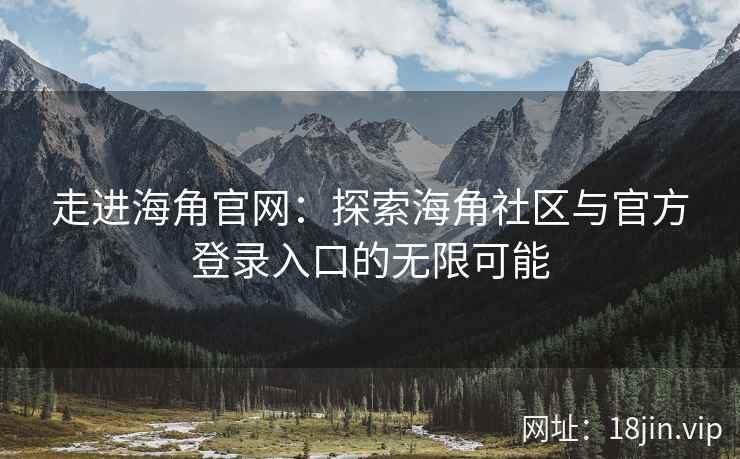 走进海角官网：探索海角社区与官方登录入口的无限可能