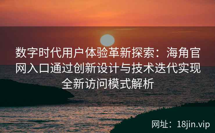 数字时代用户体验革新探索：海角官网入口通过创新设计与技术迭代实现全新访问模式解析