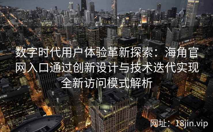 数字时代用户体验革新探索：海角官网入口通过创新设计与技术迭代实现全新访问模式解析