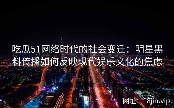 吃瓜51网络时代的社会变迁：明星黑料传播如何反映现代娱乐文化的焦虑