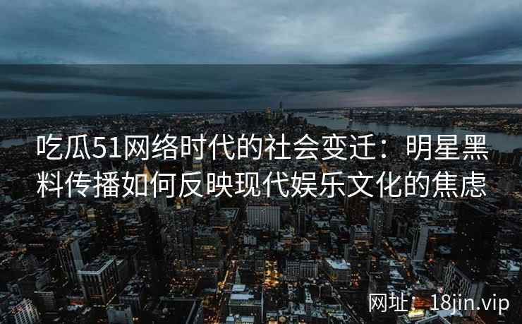 吃瓜51网络时代的社会变迁：明星黑料传播如何反映现代娱乐文化的焦虑