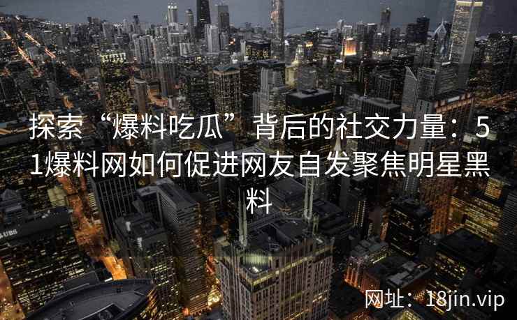 探索“爆料吃瓜”背后的社交力量：51爆料网如何促进网友自发聚焦明星黑料