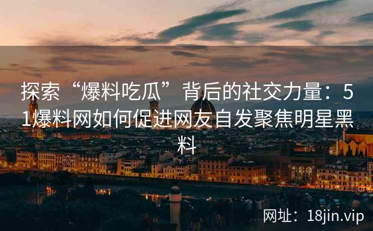 探索“爆料吃瓜”背后的社交力量：51爆料网如何促进网友自发聚焦明星黑料