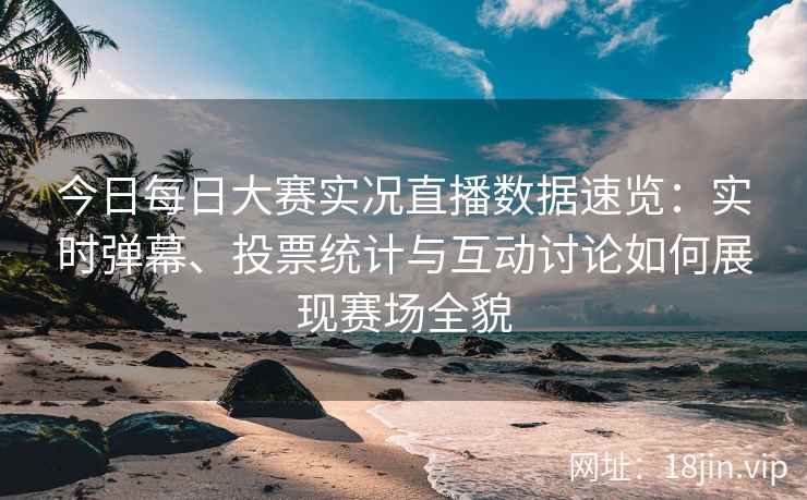 今日每日大赛实况直播数据速览：实时弹幕、投票统计与互动讨论如何展现赛场全貌