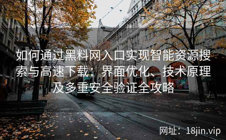 如何通过黑料网入口实现智能资源搜索与高速下载：界面优化、技术原理及多重安全验证全攻略