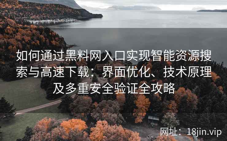 如何通过黑料网入口实现智能资源搜索与高速下载：界面优化、技术原理及多重安全验证全攻略