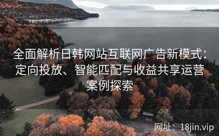 全面解析日韩网站互联网广告新模式：定向投放、智能匹配与收益共享运营案例探索