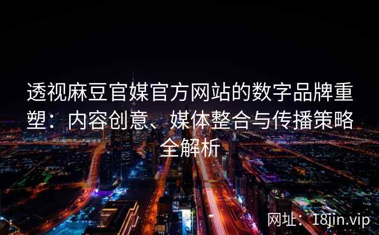 透视麻豆官媒官方网站的数字品牌重塑：内容创意、媒体整合与传播策略全解析