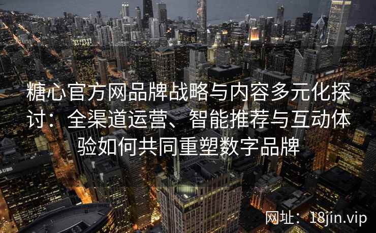 糖心官方网品牌战略与内容多元化探讨：全渠道运营、智能推荐与互动体验如何共同重塑数字品牌