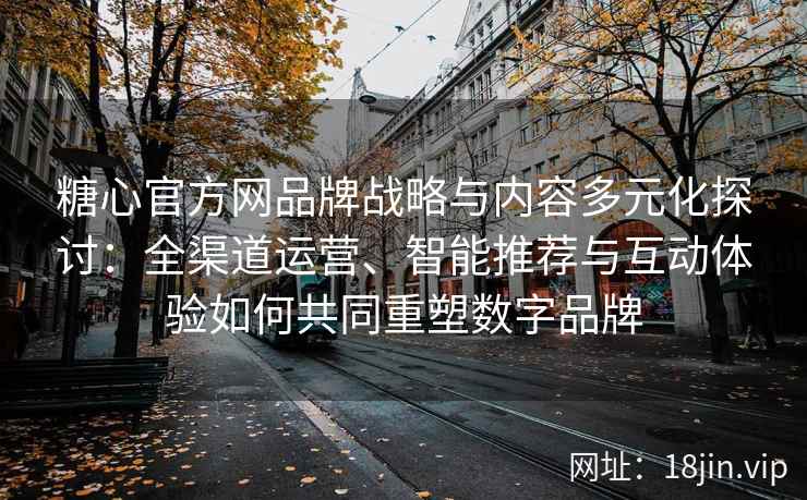 糖心官方网品牌战略与内容多元化探讨：全渠道运营、智能推荐与互动体验如何共同重塑数字品牌