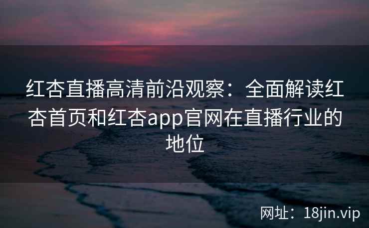 红杏直播高清前沿观察：全面解读红杏首页和红杏app官网在直播行业的地位