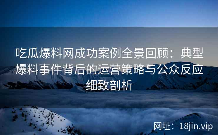 吃瓜爆料网成功案例全景回顾：典型爆料事件背后的运营策略与公众反应细致剖析
