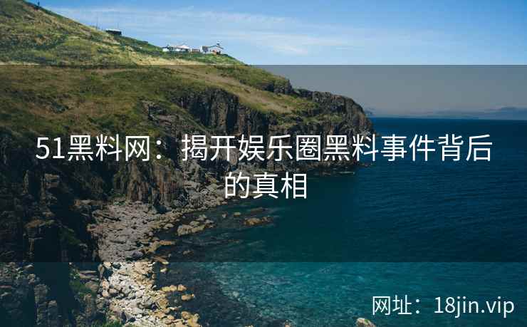 51黑料网：揭开娱乐圈黑料事件背后的真相