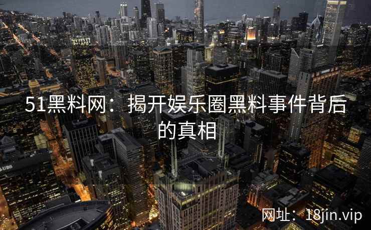 51黑料网：揭开娱乐圈黑料事件背后的真相