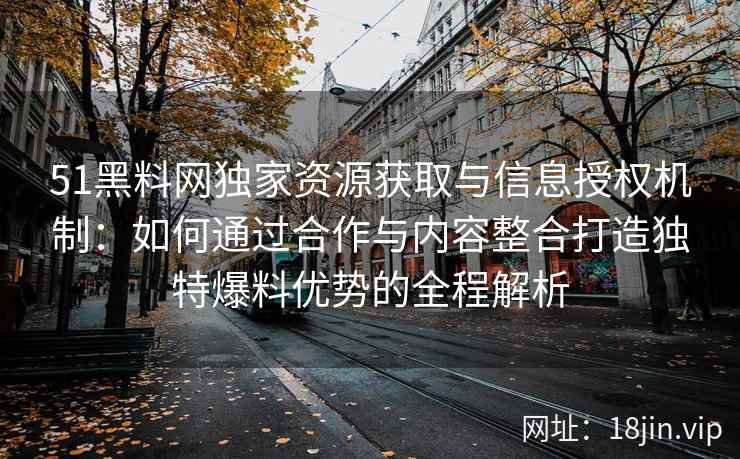 51黑料网独家资源获取与信息授权机制：如何通过合作与内容整合打造独特爆料优势的全程解析